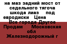 .на маз.задний мост от седельного тягоча шкода-лиаз110 под евродиски › Цена ­ 40 000 - Все города Другое » Продам   . Московская обл.,Железнодорожный г.